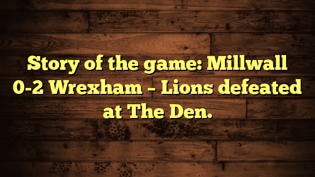 Story of the game: Millwall 0-2 Wrexham – Lions defeated at The Den.